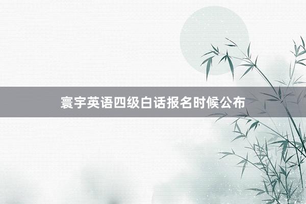 寰宇英语四级白话报名时候公布